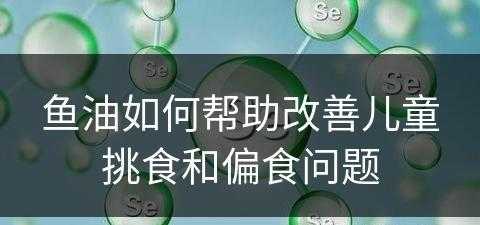 鱼油如何帮助改善儿童挑食和偏食问题